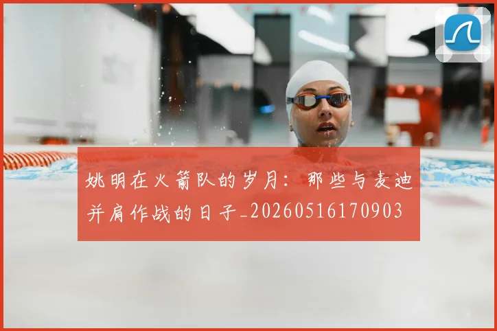 姚明在火箭队的岁月:那些与麦迪并肩作战的日子_20260516170903