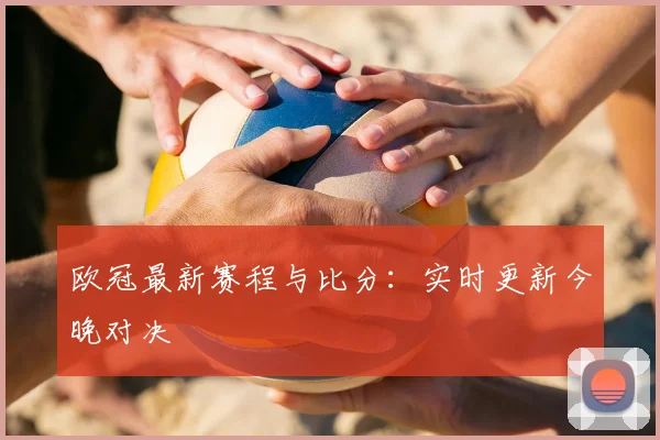欧冠最新赛程与比分：实时更新今晚对决