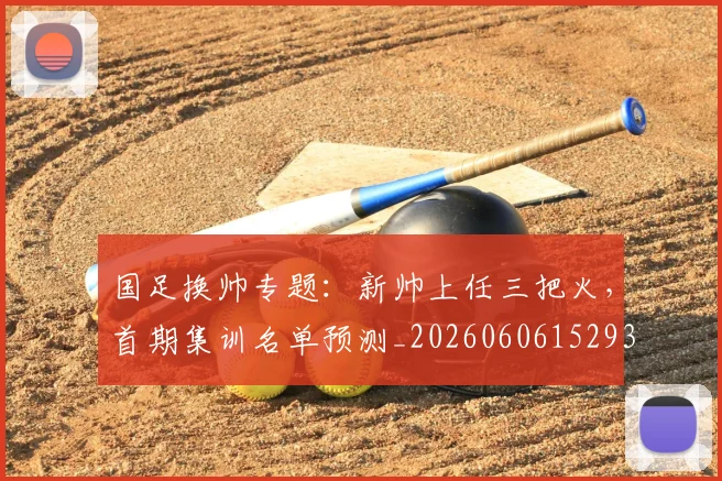 国足换帅专题:新帅上任三把火,首期集训名单预测_20260606152930