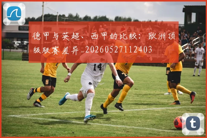 德甲与英超、西甲的比较:欧洲顶级联赛差异_20260527112403