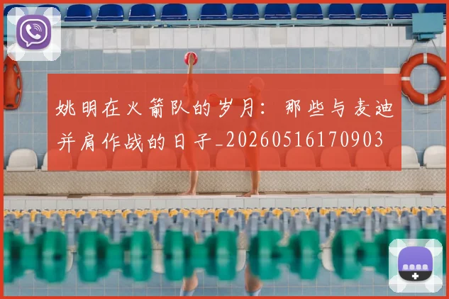 姚明在火箭队的岁月:那些与麦迪并肩作战的日子_20260516170903