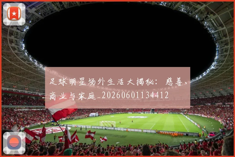 足球明星场外生活大揭秘:慈善、商业与家庭_20260601134412