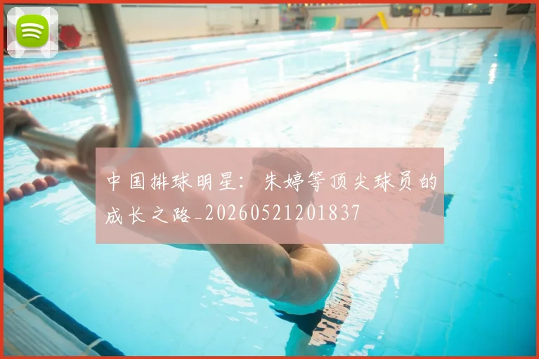 中国排球明星:朱婷等顶尖球员的成长之路_20260521201837