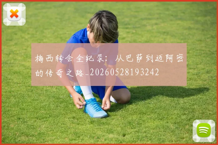 梅西转会全纪录:从巴萨到迈阿密的传奇之路_20260528193242