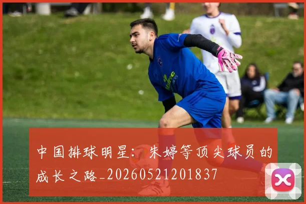 中国排球明星:朱婷等顶尖球员的成长之路_20260521201837