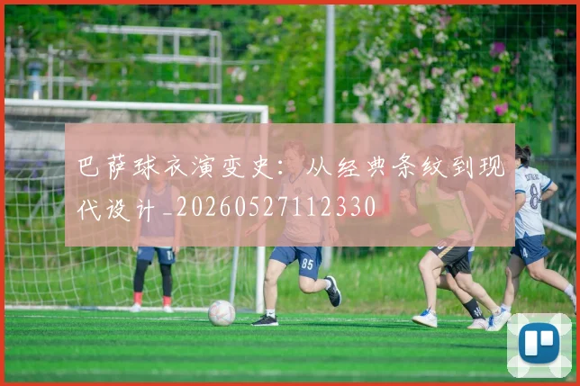 巴萨球衣演变史:从经典条纹到现代设计_20260527112330