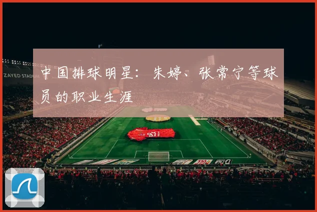 中国排球明星:朱婷、张常宁等球员的职业生涯