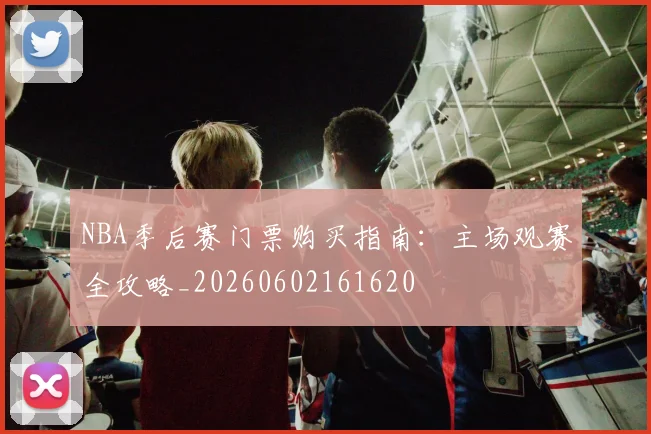 NBA季后赛门票购买指南:主场观赛全攻略_20260602161620