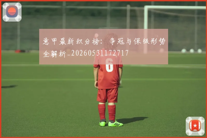 意甲最新积分榜：争冠与保级形势全解析_20260531172717
