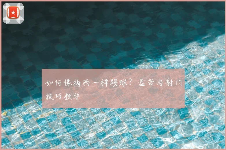 如何像梅西一样踢球？盘带与射门技巧教学