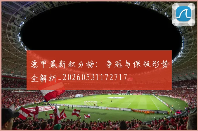意甲最新积分榜：争冠与保级形势全解析_20260531172717