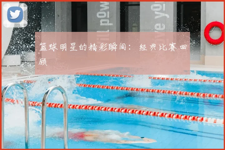 篮球明星的精彩瞬间:经典比赛回顾