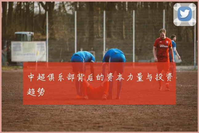 中超俱乐部背后的资本力量与投资趋势