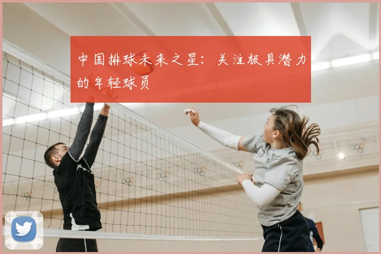 中国排球未来之星:关注极具潜力的年轻球员