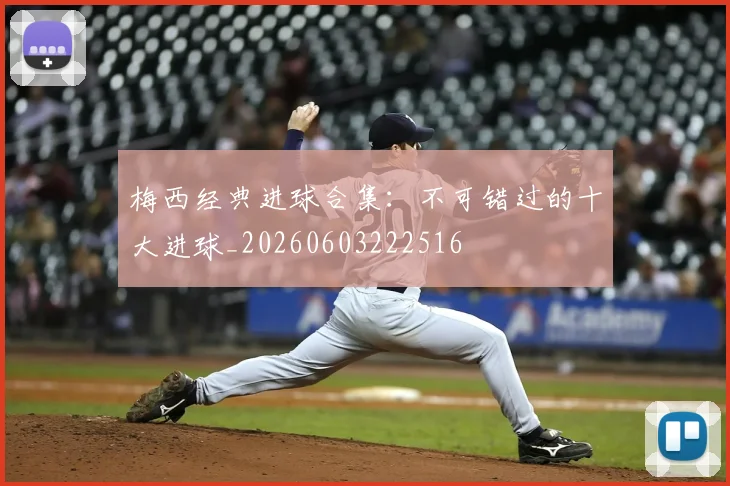 梅西经典进球合集:不可错过的十大进球_20260603222516