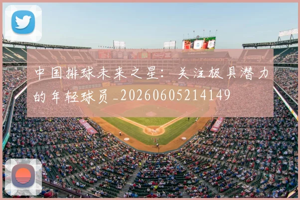 中国排球未来之星：关注极具潜力的年轻球员_20260605214149