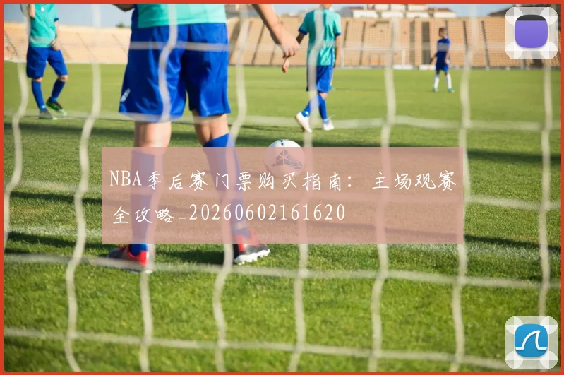 NBA季后赛门票购买指南:主场观赛全攻略_20260602161620