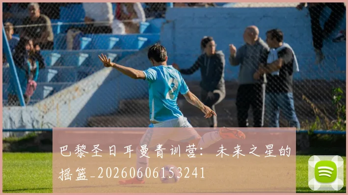 巴黎圣日耳曼青训营：未来之星的摇篮_20260606153241