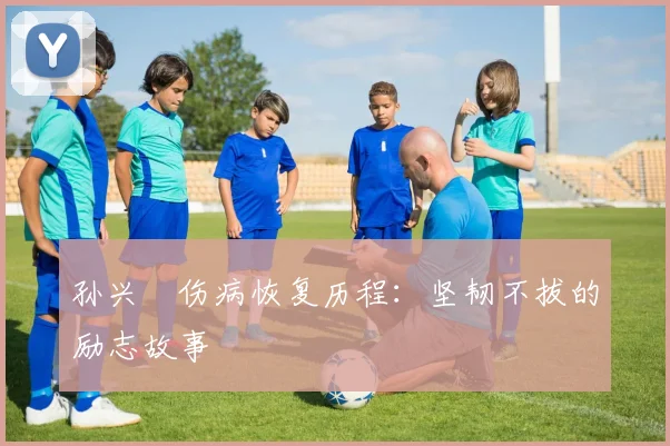 孙兴慜伤病恢复历程:坚韧不拔的励志故事