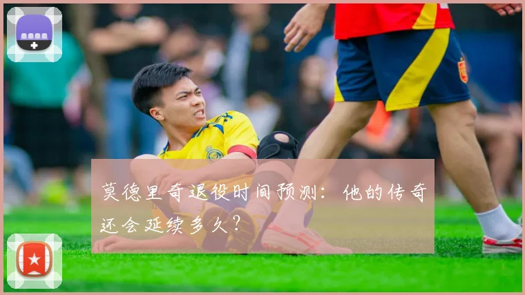 莫德里奇退役时间预测：他的传奇还会延续多久？