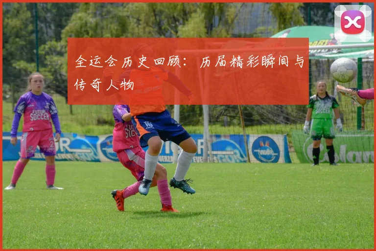 全运会历史回顾:历届精彩瞬间与传奇人物
