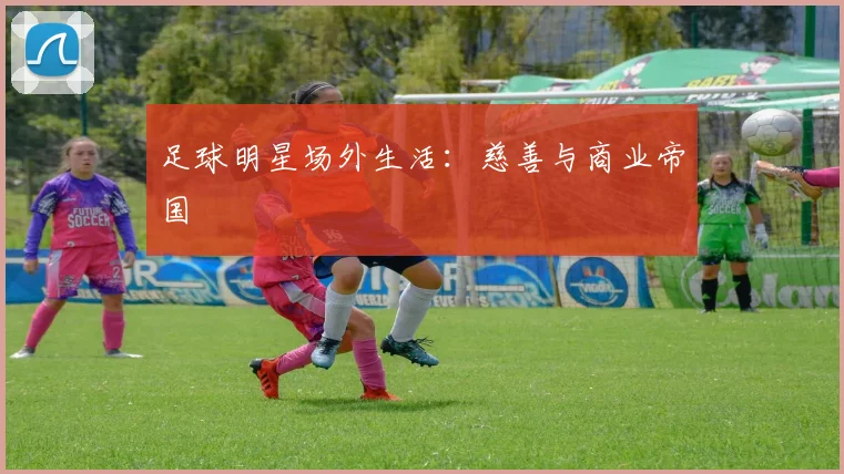 足球明星场外生活:慈善与商业帝国